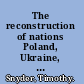 The reconstruction of nations Poland, Ukraine, Lithuania, Belarus, 1569-1999 /