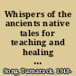 Whispers of the ancients native tales for teaching and healing in our time /