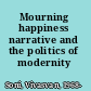 Mourning happiness narrative and the politics of modernity /