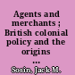 Agents and merchants ; British colonial policy and the origins of the American Revolution, 1763-1775 /