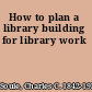 How to plan a library building for library work