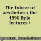 The future of aesthetics : the 1996 Ryle lectures /