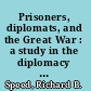 Prisoners, diplomats, and the Great War : a study in the diplomacy of captivity /