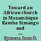 Toward an African church in Mozambique Kamba Simango and the protestant community in Manica and Sofala, 1892-1945 /