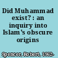 Did Muhammad exist? : an inquiry into Islam's obscure origins /