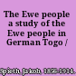 The Ewe people a study of the Ewe people in German Togo /