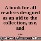 A book for all readers designed as an aid to the collection, use, and preservation of books, and the formation of public and private libraries,