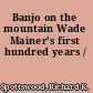 Banjo on the mountain Wade Mainer's first hundred years /