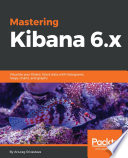 Mastering Kibana 6.x : visualize your Elastic Stack data with histograms, maps, charts, and graphs /