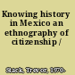 Knowing history in Mexico an ethnography of citizenship /
