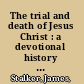 The trial and death of Jesus Christ : a devotional history of our Lord's passion /