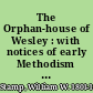 The Orphan-house of Wesley : with notices of early Methodism in Newcastle-upon-Tyne, and its vicinity. /