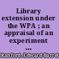 Library extension under the WPA ; an appraisal of an experiment in federal aid /