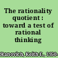 The rationality quotient : toward a test of rational thinking /