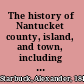 The history of Nantucket county, island, and town, including genealogies of first settlers.