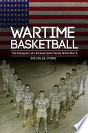 Wartime basketball : the emergence of a national sport during World War II /