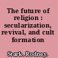 The future of religion : secularization, revival, and cult formation /