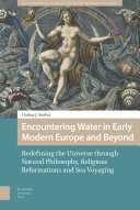 Encountering Water in Early Modern Europe and Beyond Redefining the Universe through Natural Philosophy, Religious Reformations, and Sea Voyaging /