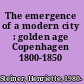 The emergence of a modern city : golden age Copenhagen 1800-1850 /