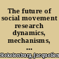 The future of social movement research dynamics, mechanisms, and processes /