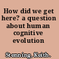 How did we get here? a question about human cognitive evolution /