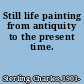 Still life painting from antiquity to the present time.