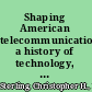 Shaping American telecommunications a history of technology, policy, and economics /