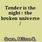 Tender is the night : the broken universe /