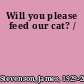 Will you please feed our cat? /