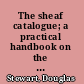 The sheaf catalogue; a practical handbook on the compilation of manuscript catalogues for public and private libraries,