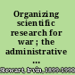 Organizing scientific research for war ; the administrative history of the Office of Scientific Research and Development /