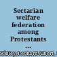 Sectarian welfare federation among Protestants a comparative study of the Protestant, Jewish and Roman Catholic welfare federations, with an especial emphasis upon the Federation of Protestant welfare agencies, incorporated, of New York city,