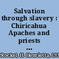 Salvation through slavery : Chiricahua Apaches and priests on the Spanish colonial frontier /