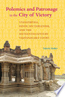 Polemics and Patronage in the City of Victory Vyasatirtha, Hindu Sectarianism, and the Sixteenth-Century Vijayanagara Court /