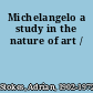 Michelangelo a study in the nature of art /