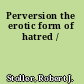 Perversion the erotic form of hatred /