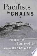 Pacifists in chains : the persecution of Hutterites during the Great War /