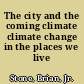 The city and the coming climate climate change in the places we live /