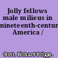 Jolly fellows male milieus in nineteenth-century America /