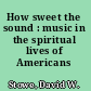 How sweet the sound : music in the spiritual lives of Americans /