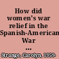 How did women's war relief in the Spanish-American War alter traditions of female benevolence and pave the way for women's formal military service? /