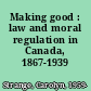 Making good : law and moral regulation in Canada, 1867-1939 /