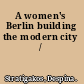 A women's Berlin building the modern city /