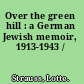 Over the green hill : a German Jewish memoir, 1913-1943 /