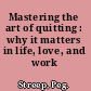 Mastering the art of quitting : why it matters in life, love, and work /