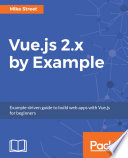 Vue.js 2.x by example : example-driven guide to build web apps with Vue.js for beginners /