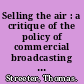 Selling the air : a critique of the policy of commercial broadcasting in the United States /