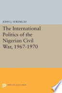 The international politics of the Nigerian civil war, 1967-1970 /