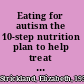 Eating for autism the 10-step nutrition plan to help treat your child's autism, Asperger's, or ADHD /