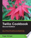 Twilio cookbook : over 70 easy-to-follow recipes, from exploring the key features of Twilio to building advanced telephony apps /
